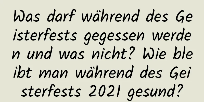 Was darf während des Geisterfests gegessen werden und was nicht? Wie bleibt man während des Geisterfests 2021 gesund?