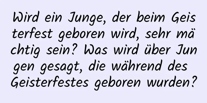 Wird ein Junge, der beim Geisterfest geboren wird, sehr mächtig sein? Was wird über Jungen gesagt, die während des Geisterfestes geboren wurden?