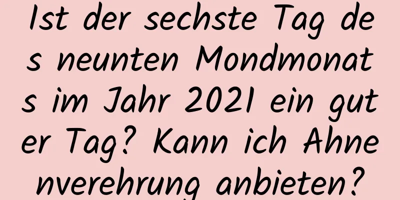 Ist der sechste Tag des neunten Mondmonats im Jahr 2021 ein guter Tag? Kann ich Ahnenverehrung anbieten?