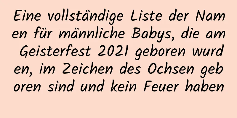 Eine vollständige Liste der Namen für männliche Babys, die am Geisterfest 2021 geboren wurden, im Zeichen des Ochsen geboren sind und kein Feuer haben