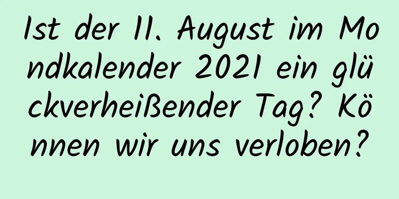 Ist der 11. August im Mondkalender 2021 ein glückverheißender Tag? Können wir uns verloben?