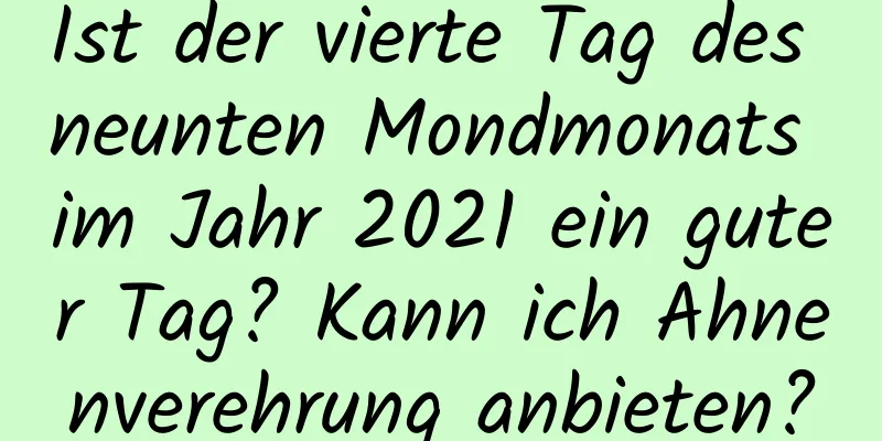 Ist der vierte Tag des neunten Mondmonats im Jahr 2021 ein guter Tag? Kann ich Ahnenverehrung anbieten?