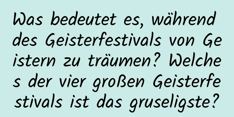 Was bedeutet es, während des Geisterfestivals von Geistern zu träumen? Welches der vier großen Geisterfestivals ist das gruseligste?