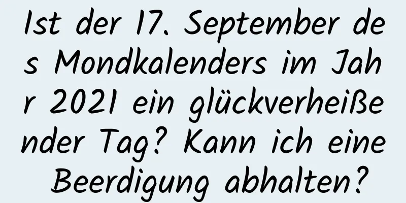 Ist der 17. September des Mondkalenders im Jahr 2021 ein glückverheißender Tag? Kann ich eine Beerdigung abhalten?