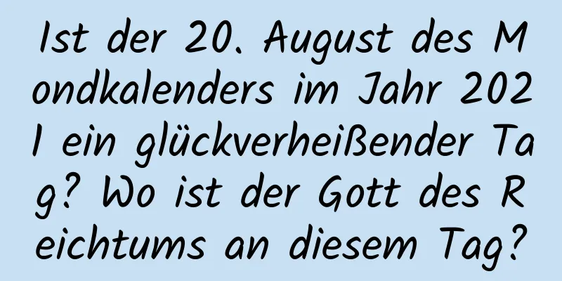 Ist der 20. August des Mondkalenders im Jahr 2021 ein glückverheißender Tag? Wo ist der Gott des Reichtums an diesem Tag?