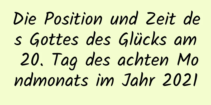 Die Position und Zeit des Gottes des Glücks am 20. Tag des achten Mondmonats im Jahr 2021