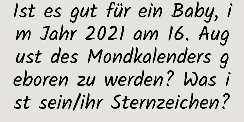 Ist es gut für ein Baby, im Jahr 2021 am 16. August des Mondkalenders geboren zu werden? Was ist sein/ihr Sternzeichen?