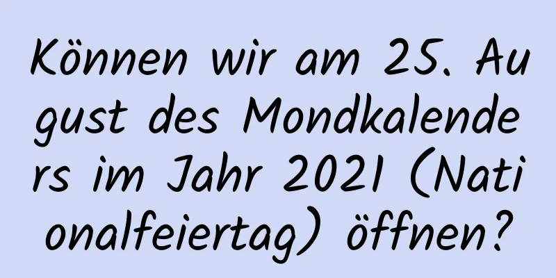 Können wir am 25. August des Mondkalenders im Jahr 2021 (Nationalfeiertag) öffnen?