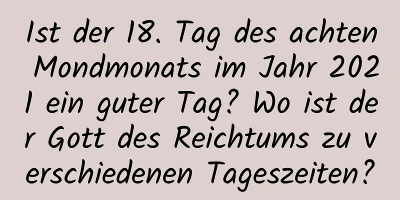 Ist der 18. Tag des achten Mondmonats im Jahr 2021 ein guter Tag? Wo ist der Gott des Reichtums zu verschiedenen Tageszeiten?