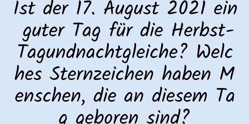 Ist der 17. August 2021 ein guter Tag für die Herbst-Tagundnachtgleiche? Welches Sternzeichen haben Menschen, die an diesem Tag geboren sind?