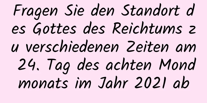 Fragen Sie den Standort des Gottes des Reichtums zu verschiedenen Zeiten am 24. Tag des achten Mondmonats im Jahr 2021 ab