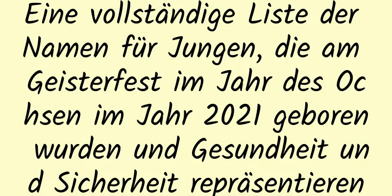 Eine vollständige Liste der Namen für Jungen, die am Geisterfest im Jahr des Ochsen im Jahr 2021 geboren wurden und Gesundheit und Sicherheit repräsentieren