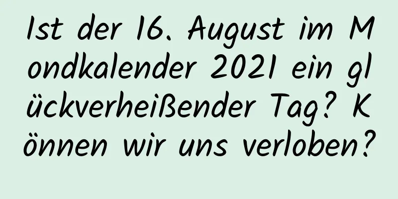 Ist der 16. August im Mondkalender 2021 ein glückverheißender Tag? Können wir uns verloben?