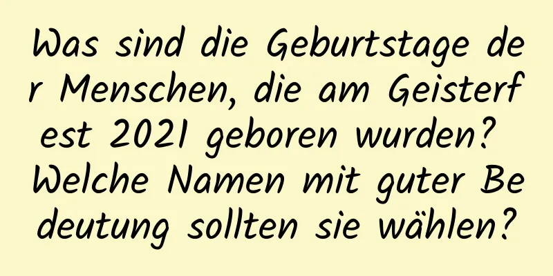 Was sind die Geburtstage der Menschen, die am Geisterfest 2021 geboren wurden? Welche Namen mit guter Bedeutung sollten sie wählen?