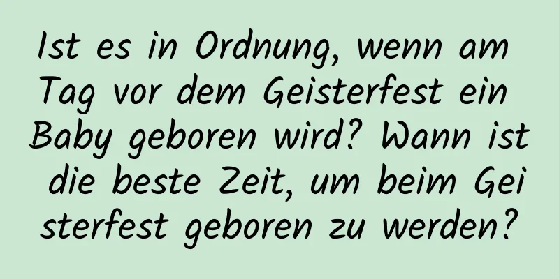 Ist es in Ordnung, wenn am Tag vor dem Geisterfest ein Baby geboren wird? Wann ist die beste Zeit, um beim Geisterfest geboren zu werden?