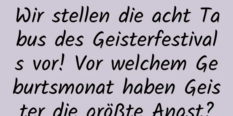 Wir stellen die acht Tabus des Geisterfestivals vor! Vor welchem ​​Geburtsmonat haben Geister die größte Angst?