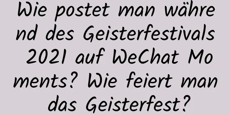 Wie postet man während des Geisterfestivals 2021 auf WeChat Moments? Wie feiert man das Geisterfest?