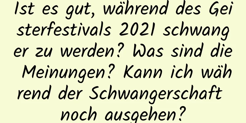 Ist es gut, während des Geisterfestivals 2021 schwanger zu werden? Was sind die Meinungen? Kann ich während der Schwangerschaft noch ausgehen?