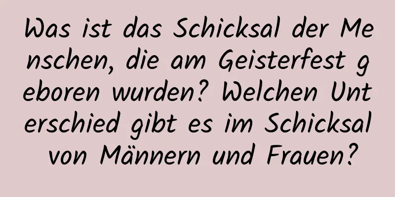 Was ist das Schicksal der Menschen, die am Geisterfest geboren wurden? Welchen Unterschied gibt es im Schicksal von Männern und Frauen?