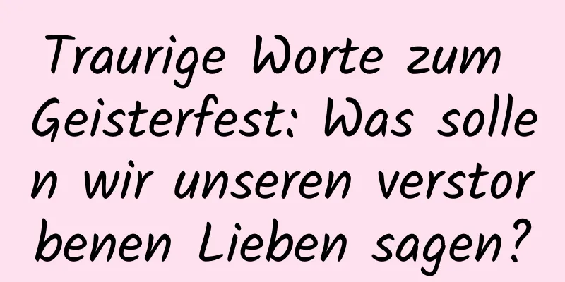 Traurige Worte zum Geisterfest: Was sollen wir unseren verstorbenen Lieben sagen?