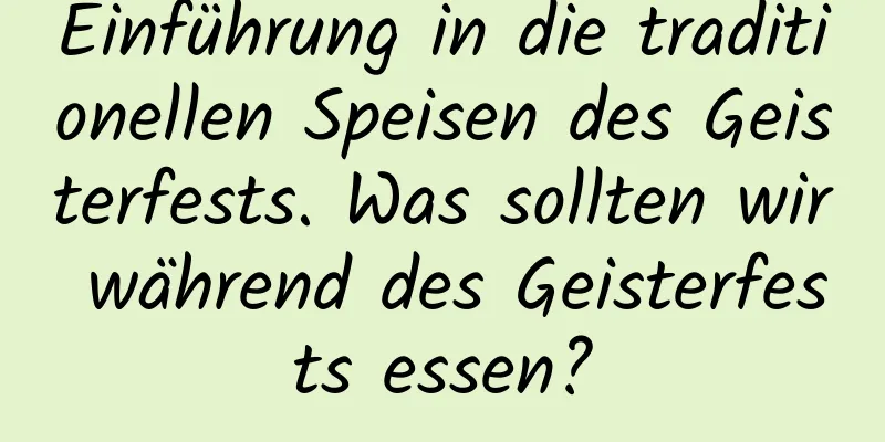 Einführung in die traditionellen Speisen des Geisterfests. Was sollten wir während des Geisterfests essen?