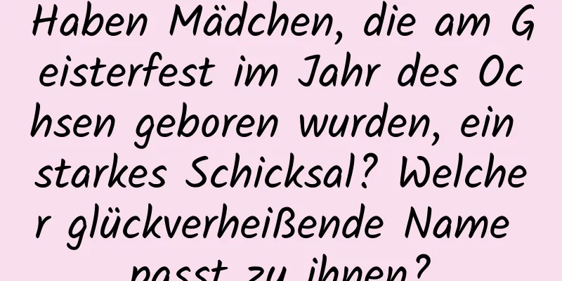 Haben Mädchen, die am Geisterfest im Jahr des Ochsen geboren wurden, ein starkes Schicksal? Welcher glückverheißende Name passt zu ihnen?