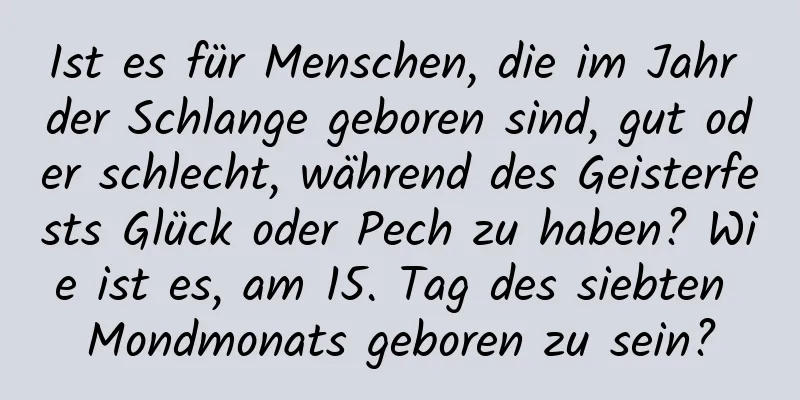 Ist es für Menschen, die im Jahr der Schlange geboren sind, gut oder schlecht, während des Geisterfests Glück oder Pech zu haben? Wie ist es, am 15. Tag des siebten Mondmonats geboren zu sein?