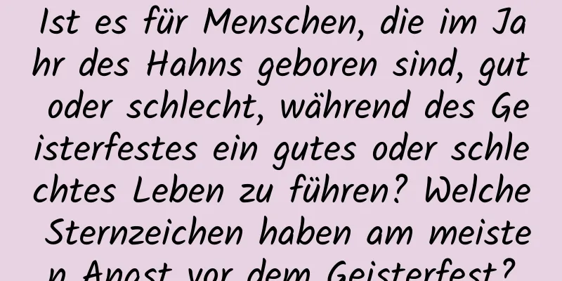 Ist es für Menschen, die im Jahr des Hahns geboren sind, gut oder schlecht, während des Geisterfestes ein gutes oder schlechtes Leben zu führen? Welche Sternzeichen haben am meisten Angst vor dem Geisterfest?