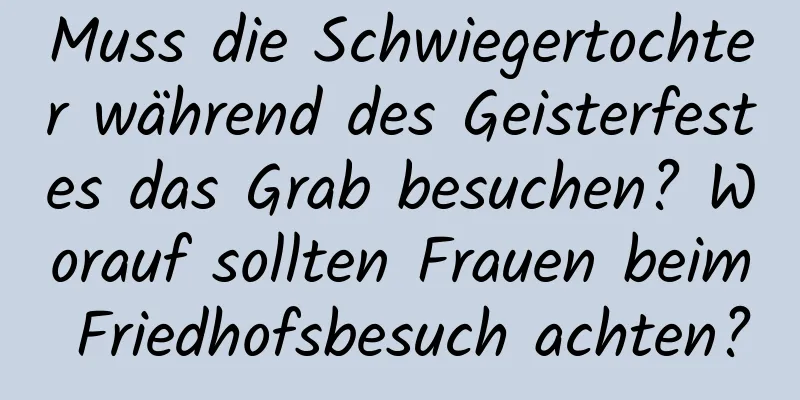 Muss die Schwiegertochter während des Geisterfestes das Grab besuchen? Worauf sollten Frauen beim Friedhofsbesuch achten?