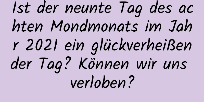 Ist der neunte Tag des achten Mondmonats im Jahr 2021 ein glückverheißender Tag? Können wir uns verloben?