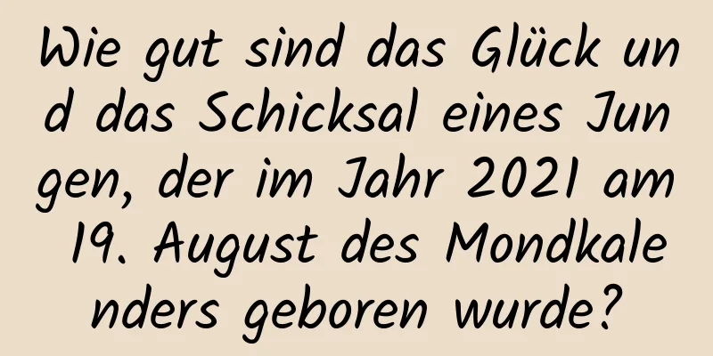 Wie gut sind das Glück und das Schicksal eines Jungen, der im Jahr 2021 am 19. August des Mondkalenders geboren wurde?