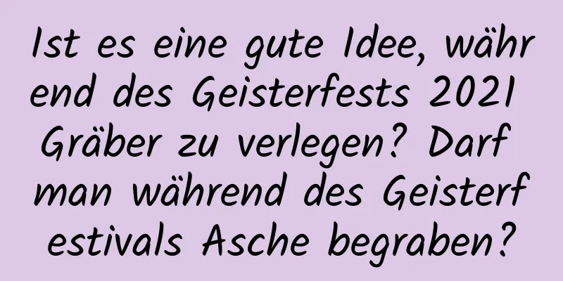 Ist es eine gute Idee, während des Geisterfests 2021 Gräber zu verlegen? Darf man während des Geisterfestivals Asche begraben?