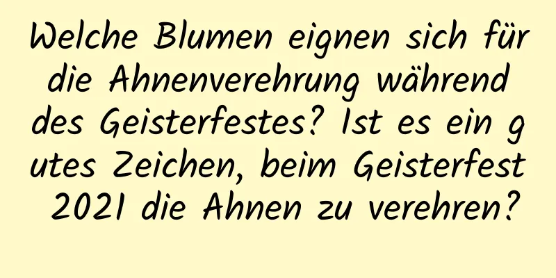 Welche Blumen eignen sich für die Ahnenverehrung während des Geisterfestes? Ist es ein gutes Zeichen, beim Geisterfest 2021 die Ahnen zu verehren?