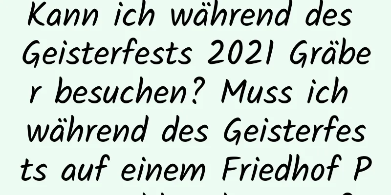 Kann ich während des Geisterfests 2021 Gräber besuchen? Muss ich während des Geisterfests auf einem Friedhof Papiergeld verbrennen?