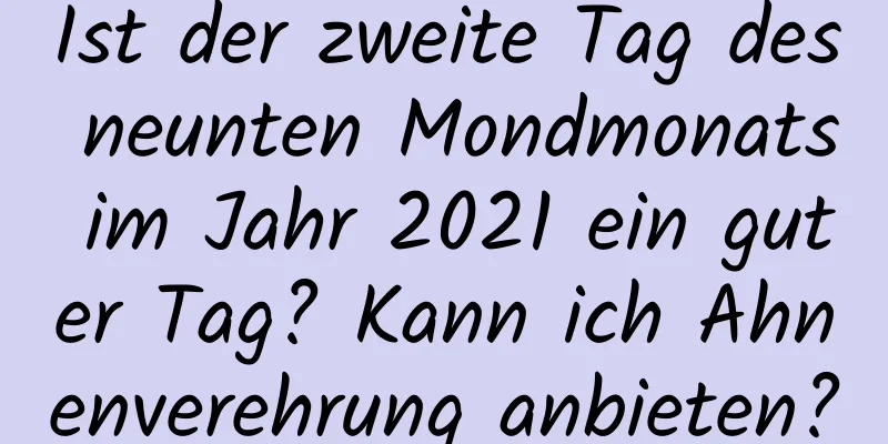 Ist der zweite Tag des neunten Mondmonats im Jahr 2021 ein guter Tag? Kann ich Ahnenverehrung anbieten?