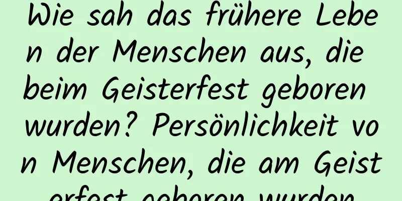 Wie sah das frühere Leben der Menschen aus, die beim Geisterfest geboren wurden? Persönlichkeit von Menschen, die am Geisterfest geboren wurden