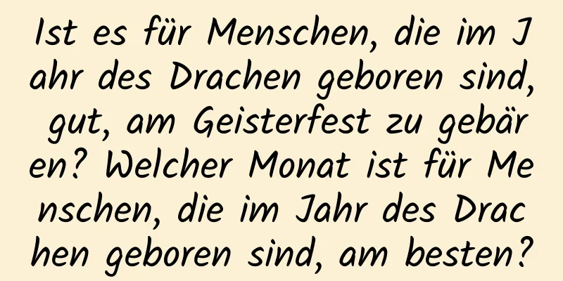 Ist es für Menschen, die im Jahr des Drachen geboren sind, gut, am Geisterfest zu gebären? Welcher Monat ist für Menschen, die im Jahr des Drachen geboren sind, am besten?