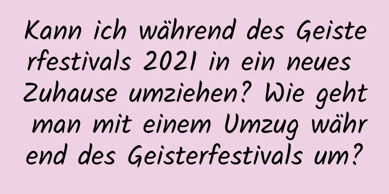 Kann ich während des Geisterfestivals 2021 in ein neues Zuhause umziehen? Wie geht man mit einem Umzug während des Geisterfestivals um?