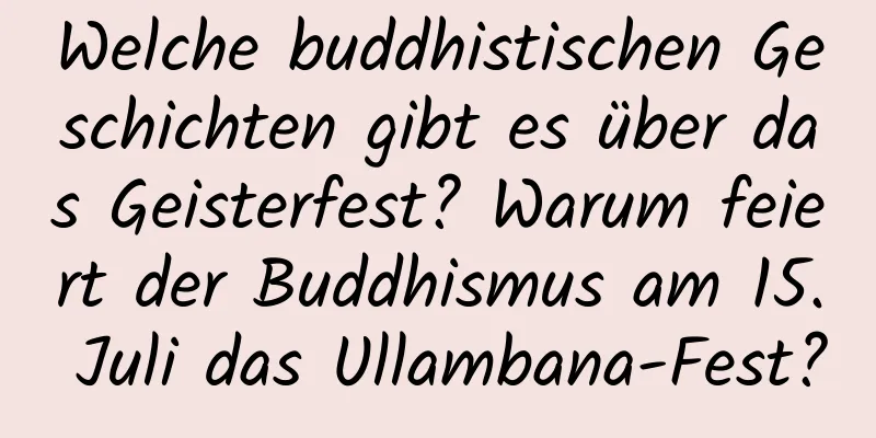 Welche buddhistischen Geschichten gibt es über das Geisterfest? Warum feiert der Buddhismus am 15. Juli das Ullambana-Fest?