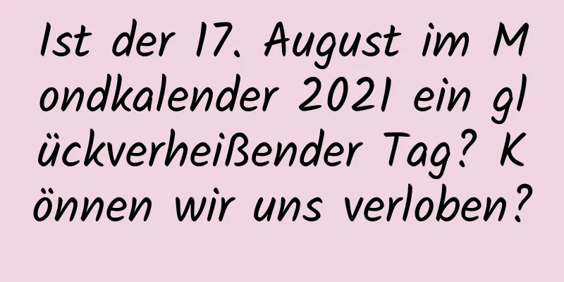 Ist der 17. August im Mondkalender 2021 ein glückverheißender Tag? Können wir uns verloben?