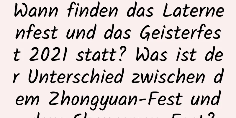 Wann finden das Laternenfest und das Geisterfest 2021 statt? Was ist der Unterschied zwischen dem Zhongyuan-Fest und dem Shangyuan-Fest?