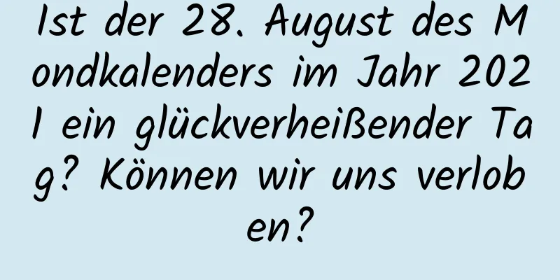 Ist der 28. August des Mondkalenders im Jahr 2021 ein glückverheißender Tag? Können wir uns verloben?