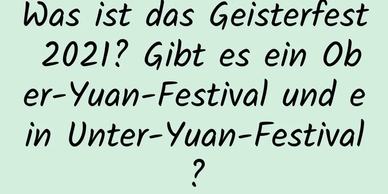 Was ist das Geisterfest 2021? Gibt es ein Ober-Yuan-Festival und ein Unter-Yuan-Festival?