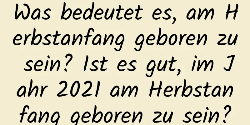 Was bedeutet es, am Herbstanfang geboren zu sein? Ist es gut, im Jahr 2021 am Herbstanfang geboren zu sein?