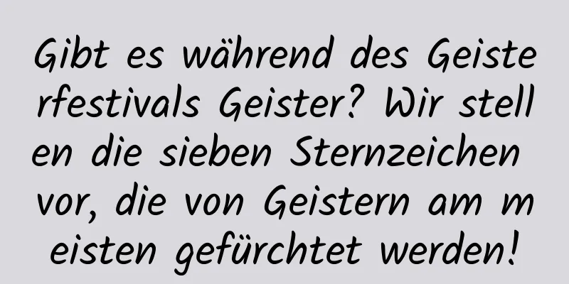 Gibt es während des Geisterfestivals Geister? Wir stellen die sieben Sternzeichen vor, die von Geistern am meisten gefürchtet werden!