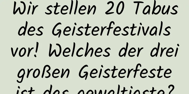 Wir stellen 20 Tabus des Geisterfestivals vor! Welches der drei großen Geisterfeste ist das gewaltigste?