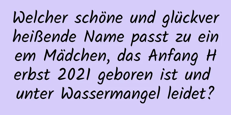 Welcher schöne und glückverheißende Name passt zu einem Mädchen, das Anfang Herbst 2021 geboren ist und unter Wassermangel leidet?