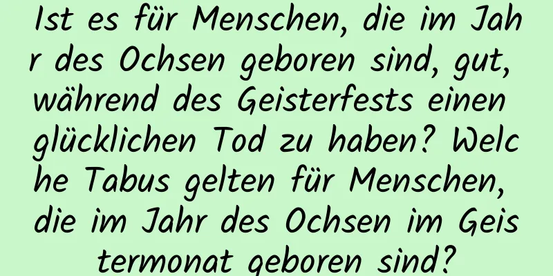 Ist es für Menschen, die im Jahr des Ochsen geboren sind, gut, während des Geisterfests einen glücklichen Tod zu haben? Welche Tabus gelten für Menschen, die im Jahr des Ochsen im Geistermonat geboren sind?