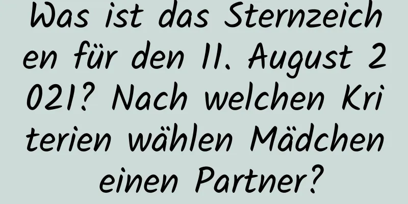 Was ist das Sternzeichen für den 11. August 2021? Nach welchen Kriterien wählen Mädchen einen Partner?