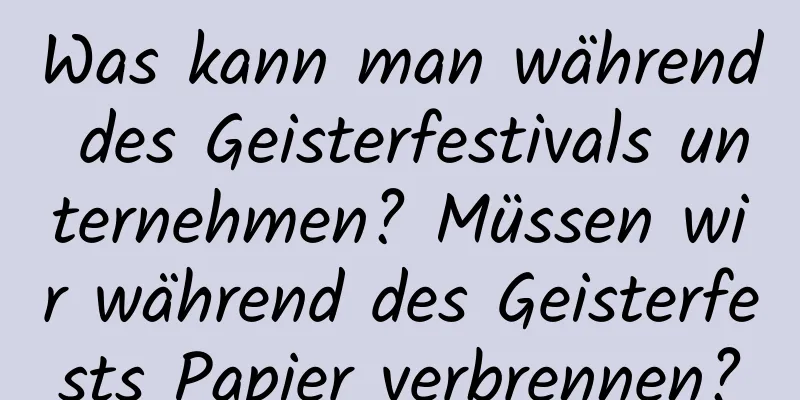 Was kann man während des Geisterfestivals unternehmen? Müssen wir während des Geisterfests Papier verbrennen?